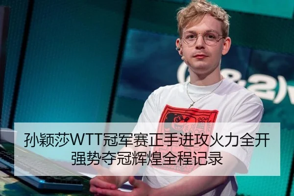 孙颖莎WTT冠军赛正手进攻火力全开强势夺冠辉煌全程记录