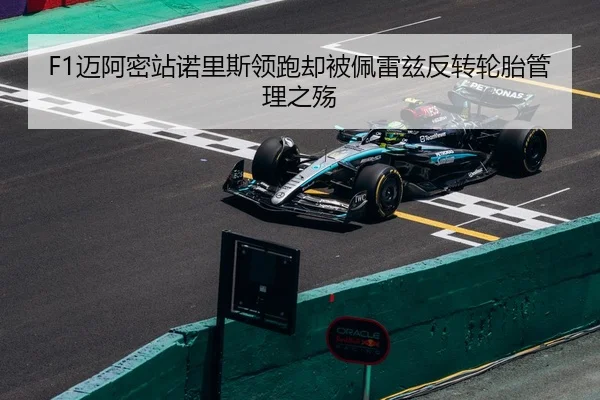 F1迈阿密站诺里斯领跑却被佩雷兹反转轮胎管理之殇