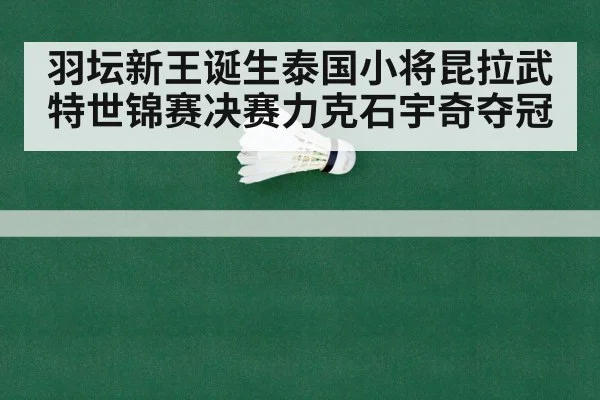 羽坛新王诞生泰国小将昆拉武特世锦赛决赛力克石宇奇夺冠